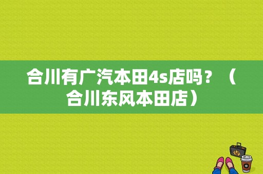 合川有广汽本田4s店吗？（合川东风本田店）