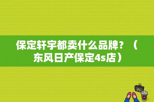 保定轩宇都卖什么品牌？（东风日产保定4s店）-图1