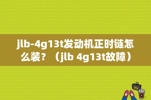 jlb-4g13t发动机正时链怎么装？（jlb 4g13t故障）-图1