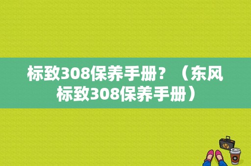 标致308保养手册？（东风标致308保养手册）-图1