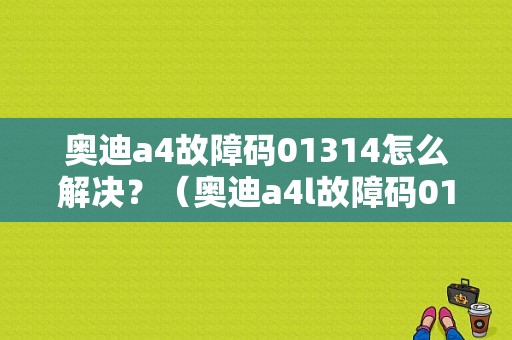 奥迪a4故障码01314怎么解决？（奥迪a4l故障码01314）-图1
