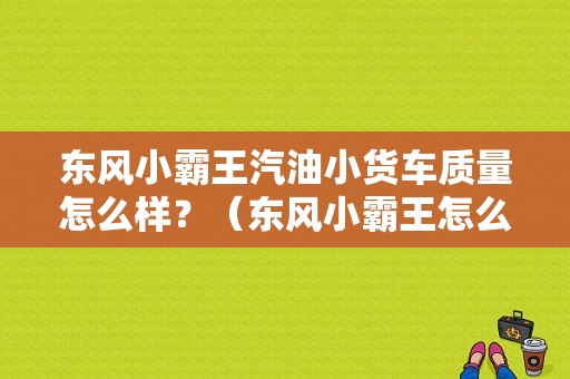 东风小霸王汽油小货车质量怎么样？（东风小霸王怎么样）-图1