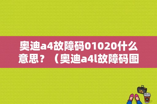 奥迪a4故障码01020什么意思？（奥迪a4l故障码图片）-图1