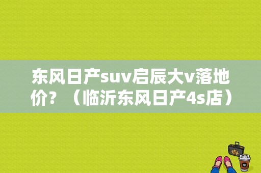 东风日产suv启辰大v落地价？（临沂东风日产4s店）-图1