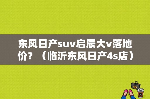 东风日产suv启辰大v落地价？（临沂东风日产4s店）-图1