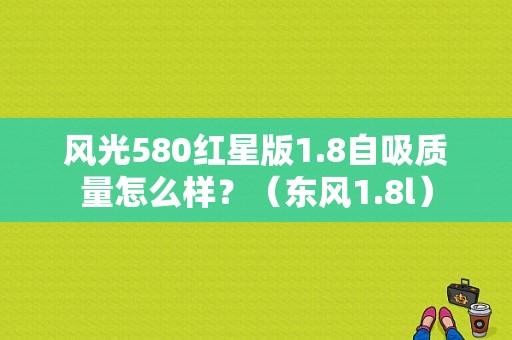 风光580红星版1.8自吸质量怎么样？（东风1.8l）-图1