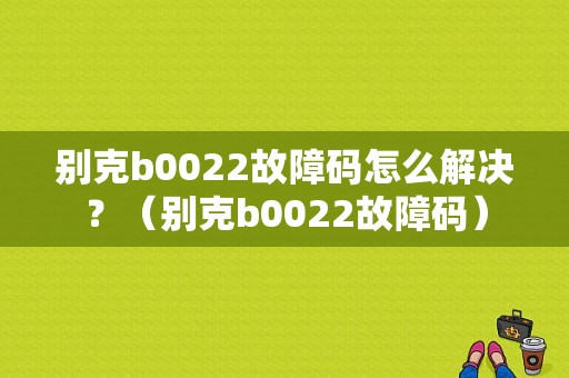 别克b0022故障码怎么解决？（别克b0022故障码）-图1