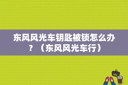 东风风光车钥匙被锁怎么办？（东风风光车行）-图1