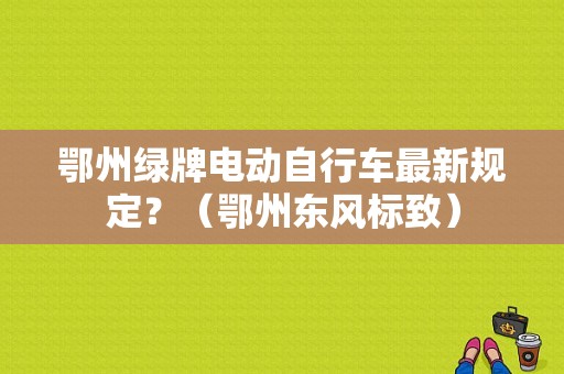 鄂州绿牌电动自行车最新规定？（鄂州东风标致）-图1