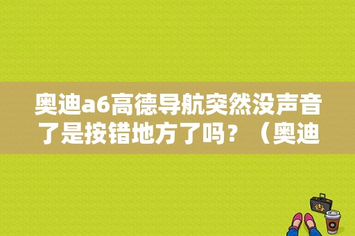 奥迪a6高德导航突然没声音了是按错地方了吗？（奥迪a6导航故障）-图1