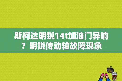 斯柯达明锐14t加油门异响？明锐传动轴故障现象-图1