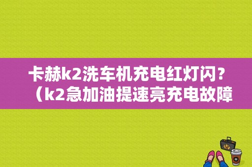 卡赫k2洗车机充电红灯闪？（k2急加油提速亮充电故障灯）-图1