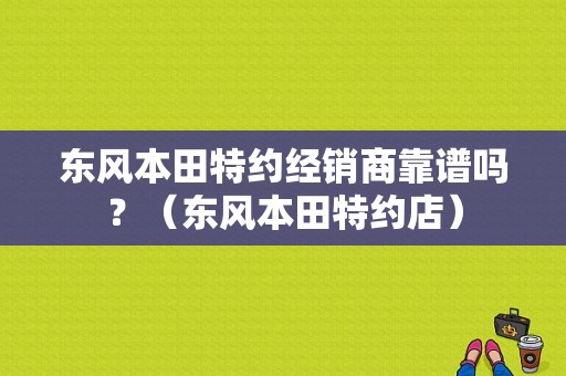 东风本田特约经销商靠谱吗？（东风本田特约店）