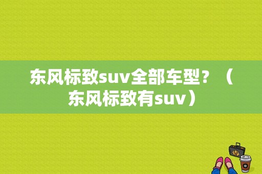 东风标致suv全部车型？（东风标致有suv）-图1