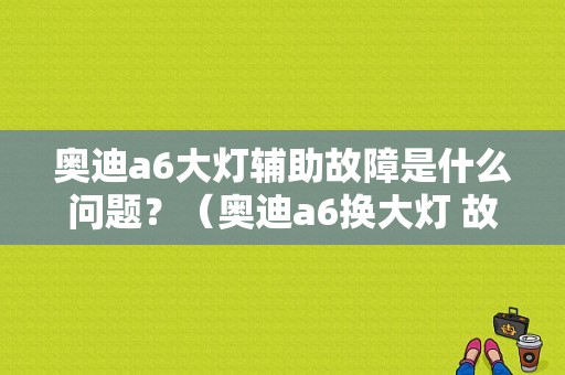 奥迪a6大灯辅助故障是什么问题？（奥迪a6换大灯 故障）-图1