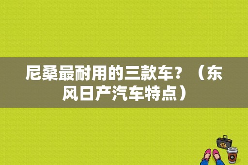 尼桑最耐用的三款车？（东风日产汽车特点）-图1