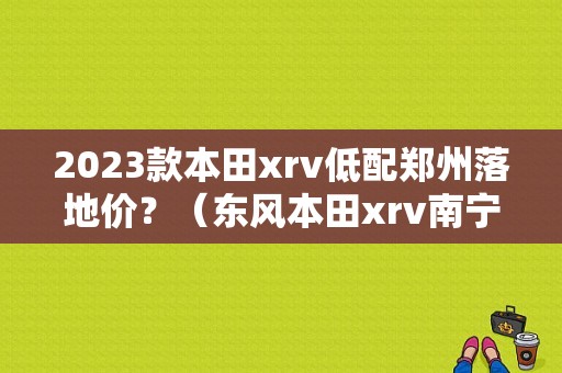2023款本田xrv低配郑州落地价？（东风本田xrv南宁报价）-图1