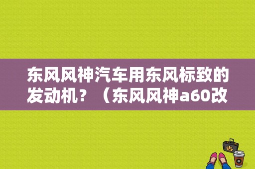 东风风神汽车用东风标致的发动机？（东风风神a60改装车标）-图1
