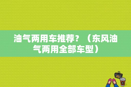 油气两用车推荐？（东风油气两用全部车型）-图1