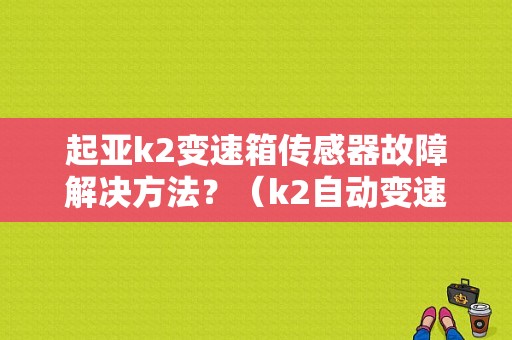 起亚k2变速箱传感器故障解决方法？（k2自动变速箱故障）-图1