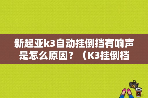 新起亚k3自动挂倒挡有响声是怎么原因？（K3挂倒档没反应发动机故障灯亮）-图1