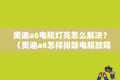 奥迪a6电瓶灯亮怎么解决？（奥迪a6怎样排除电瓶故障灯）-图1