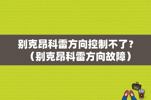 别克昂科雷方向控制不了？（别克昂科雷方向故障）-图1