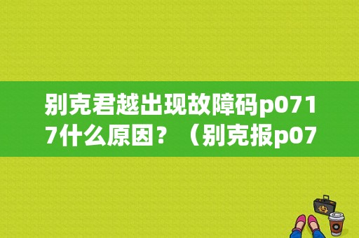 别克君越出现故障码p0717什么原因？（别克报p0717故障码）-图1