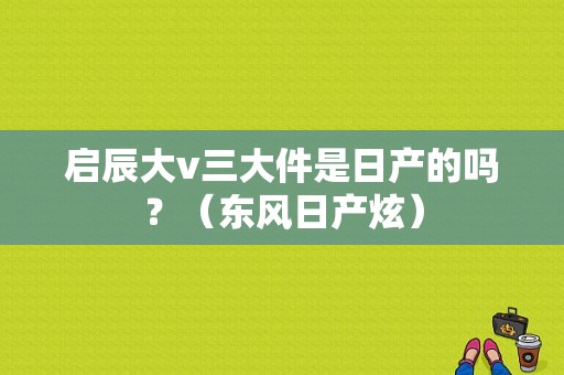 启辰大v三大件是日产的吗？（东风日产炫）-图1