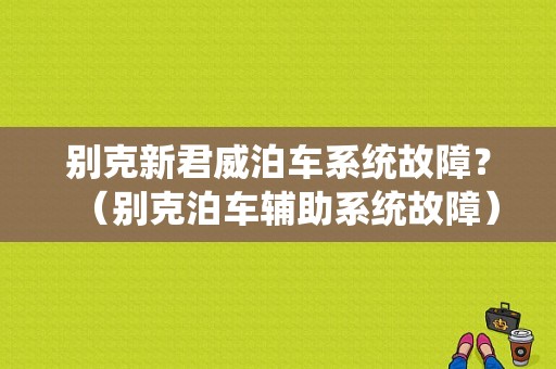 别克新君威泊车系统故障？（别克泊车辅助系统故障）-图1