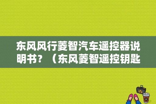 东风风行菱智汽车遥控器说明书？（东风菱智遥控钥匙）-图1