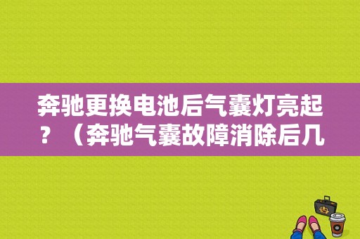 奔驰更换电池后气囊灯亮起？（奔驰气囊故障消除后几天又提示）-图1