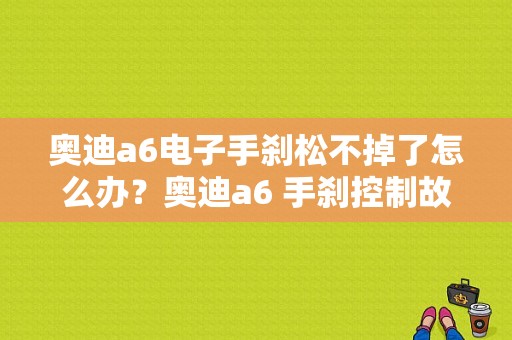 奥迪a6电子手刹松不掉了怎么办？奥迪a6 手刹控制故障 16款-图1