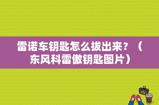 雷诺车钥匙怎么拔出来？（东风科雷傲钥匙图片）-图1