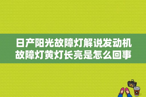 日产阳光故障灯解说发动机故障灯黄灯长亮是怎么回事？（日产阳光故障灯图示）-图1