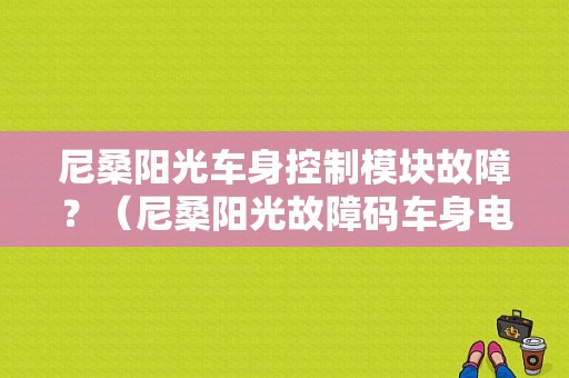 尼桑阳光车身控制模块故障？（尼桑阳光故障码车身电脑不能着车）-图1