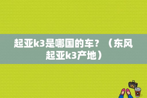 起亚k3是哪国的车？（东风起亚k3产地）-图1