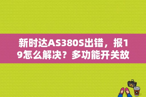 新时达AS380S出错，报19怎么解决？多功能开关故障码-图1