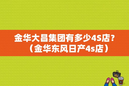 金华大昌集团有多少4S店？（金华东风日产4s店）