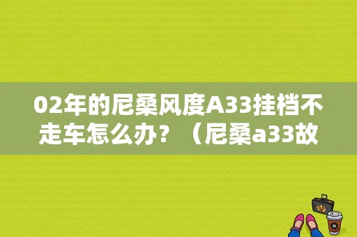 02年的尼桑风度A33挂档不走车怎么办？（尼桑a33故障论坛）-图1