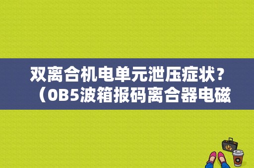 双离合机电单元泄压症状？（0B5波箱报码离合器电磁阀A1故障）-图1