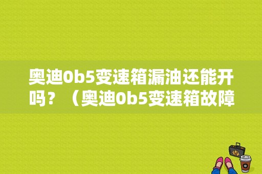 奥迪0b5变速箱漏油还能开吗？（奥迪0b5变速箱故障）-图1