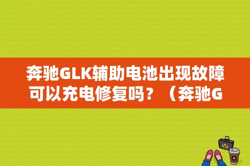 奔驰GLK辅助电池出现故障可以充电修复吗？（奔驰GLK放电故障维修）-图1