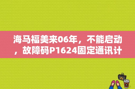 海马福美来06年，不能启动，故障码P1624固定通讯计数器=0什么问题，如何处理，仪表亮防盗？（福美来发电机故障）-图1