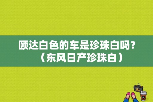 颐达白色的车是珍珠白吗？（东风日产珍珠白）-图1