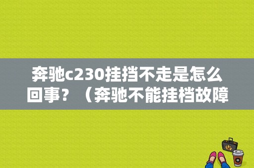 奔驰c230挂挡不走是怎么回事？（奔驰不能挂档故障）-图1