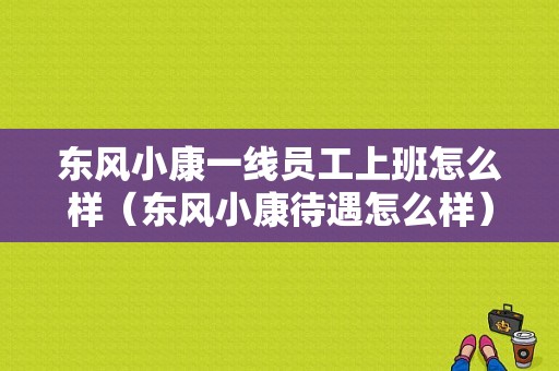 东风小康一线员工上班怎么样（东风小康待遇怎么样）-图2