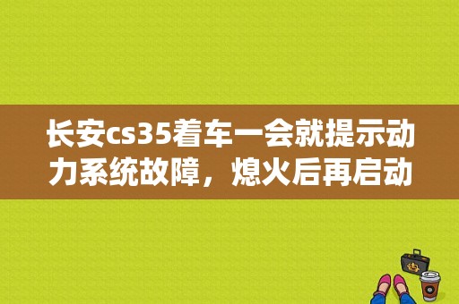 长安cs35着车一会就提示动力系统故障，熄火后再启动后正常了是什么原因？长安cs35有哪些故障-图1