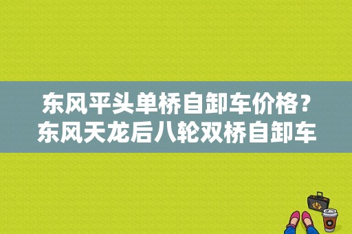 东风平头单桥自卸车价格？东风天龙后八轮双桥自卸车价格？（东风长头自卸车多少钱）-图1