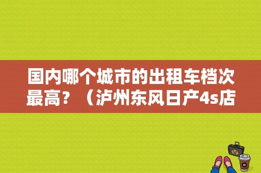 国内哪个城市的出租车档次最高？（泸州东风日产4s店地址）-图1